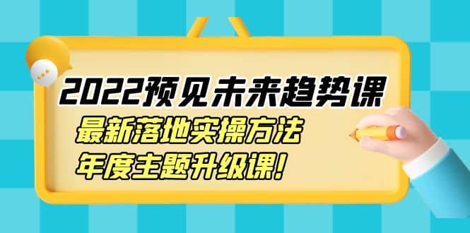 2022预见未来趋势课：最新落地实操方法，年度主题升级课-创盟网
