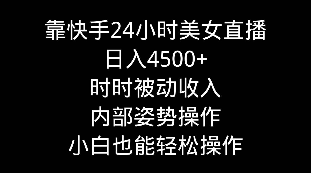 靠快手24小时美女直播，日入4500+，时时被动收入，内部姿势操作，小白也…-创盟网